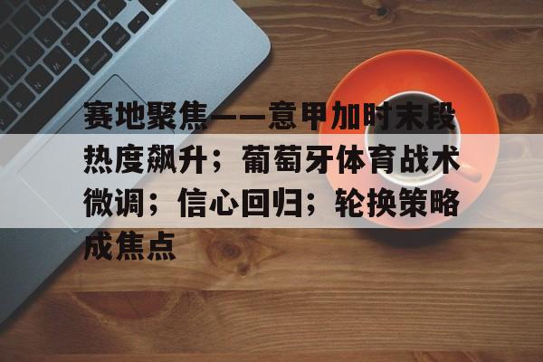 包含赛地聚焦——意甲加时末段热度飙升；葡萄牙体育战术微调；信心回归；轮换策略成焦点的词条